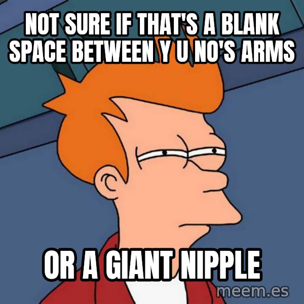 Futurama Fry meme: Not sure if that's a blank space between y u no's arms / or a giant nipple