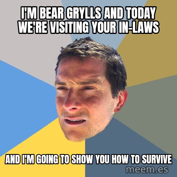Bear Grylls meme: I'm Bear Grylls and today we're visiting your in-laws / And I'm going to show you how to survive