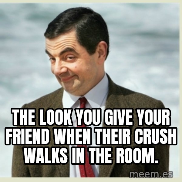 MR bean meme: THE LOOK YOU GIVE YOUR FRIEND WHEN THEIR CRUSH WALKS IN THE ROOM.