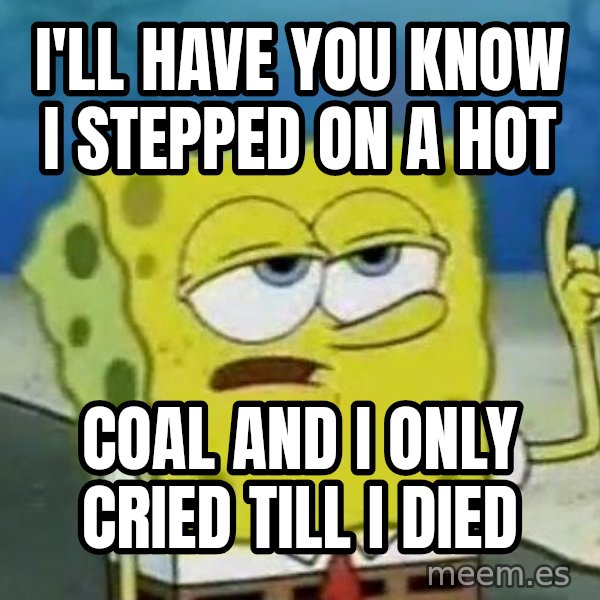 Tough Spongebob meme: I'LL HAVE YOU KNOW I STEPPED ON A HOT / COAL AND I ONLY CRIED TILL I DIED