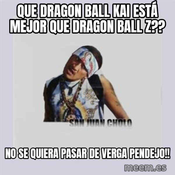 san juan cholo meme: que dragon ball kai está mejor que dragon ball z?? / no se quiera pasar de verga pendejo!!