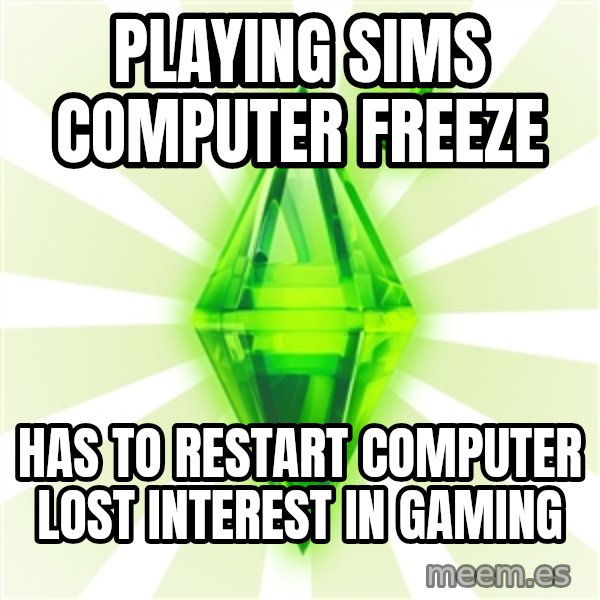 Sims meme: Playing sims computer freeze / Has to restart computer lost interest in gaming