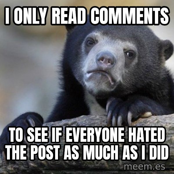 Confession Bear meme: I only read comments / to see if everyone hated the post as much as I did