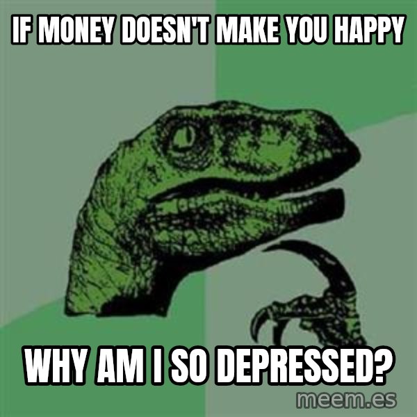 Philosoraptor meme: if money doesn't make you happy / why am i so depressed?