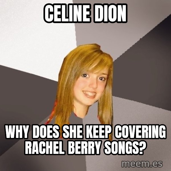 Musically Oblivious 8th Grader meme: celine dion / why does she keep covering rachel berry songs?