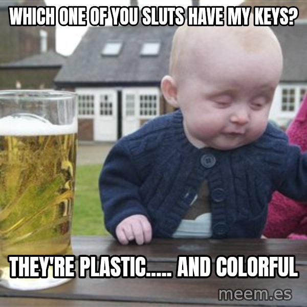 drunk baby 1 meme: Which one of you sluts have my keys? / They're plastic..... and colorful