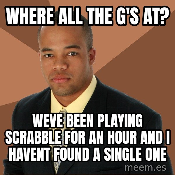 Successful Black Man meme: where all the g's at? / weve been playing scrabble for an hour and i havent found a single one