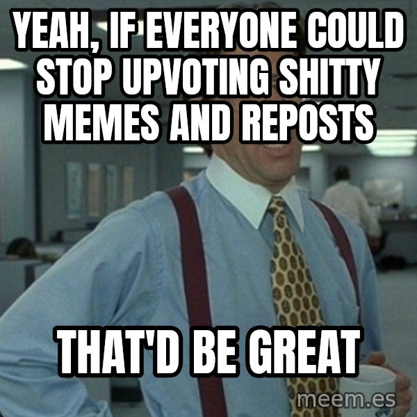 Office Space That Would Be Great meme: yeah, if everyone could stop upvoting shitty memes and reposts / That'd be great
