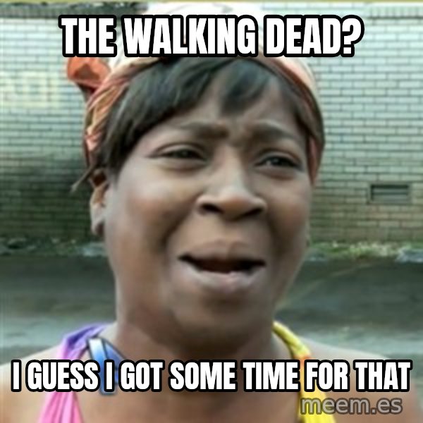 Ain't Nobody got time fo that meme: the walking dead? / i guess i got some time for that