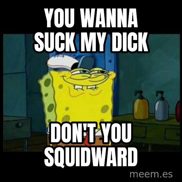 Don't you, Squidward? meme: You WANNA SUCK MY DICK / DON'T YOU SQUIDWARD