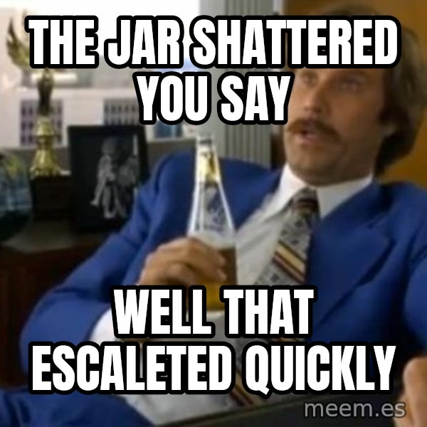 That escalated quickly-Ron Burgundy meme: The jar shattered you say / well that escaleted quickly