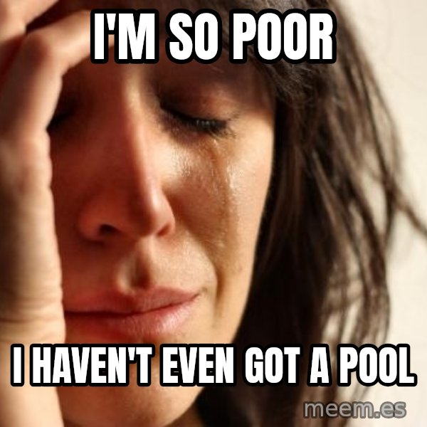 First World Problems meme: I'M SO POOR / I HAVEN'T EVEN GOT A POOL