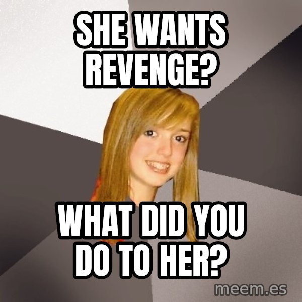 Musically Oblivious 8th Grader meme: She wants revenge? / What did you do to her?