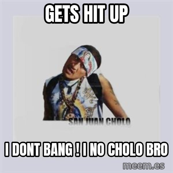 san juan cholo meme: gets hit up / i dont bang ! i no cholo bro