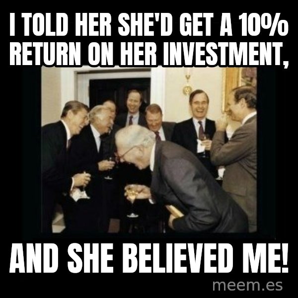 Rich Men Laughing meme: I told her she'd get a 10% return on her investment, / and she believed me!
