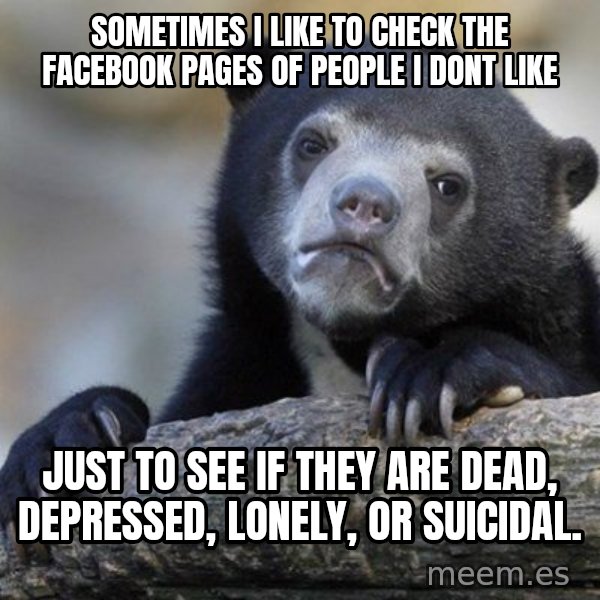 Confession Bear meme: Sometimes I like to check the facebook pages of people I dont like / Just to see if they are dead, Depressed, Lonely, or suicidal.