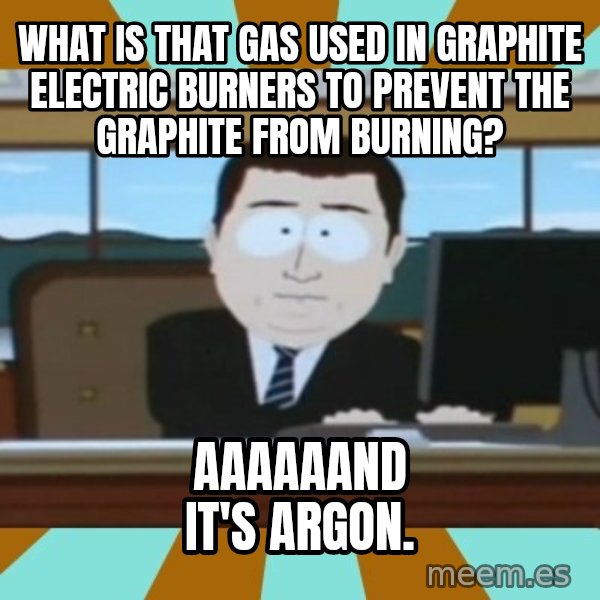 south park aand it's gone meme: What is that gas used in graphite electric burners to prevent the graphite from burning? / Aaaaaand it's Argon.
