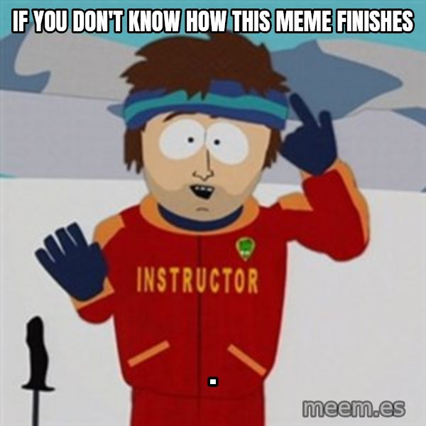 SouthPark Bad Time meme meme: If you don't know how this meme finishes / .