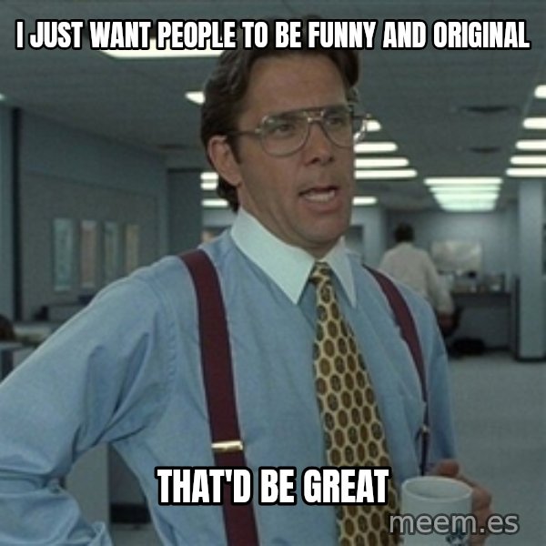 Bill Lumbergh meme: i just want people to be funny and original / that'd be great