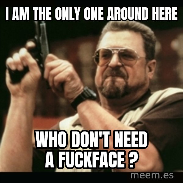 am i the only one around here meme: i am the only one around here / who don't need a fuckface ?