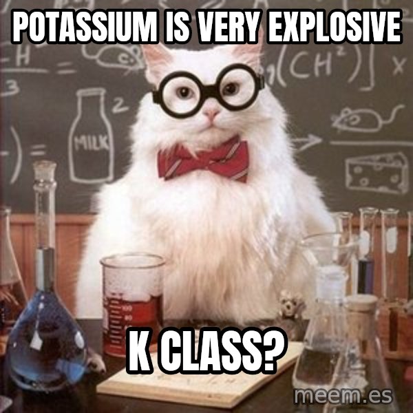 Chemistry Cat meme: potassium is very explosive / k class?