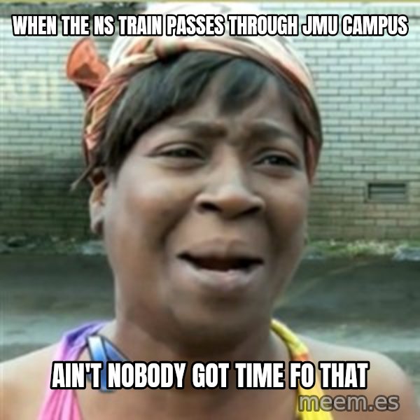 Ain't Nobody got time fo that meme: When the NS Train passes through JMU campus / ain't nobody got time fo that