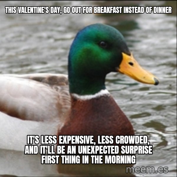 Actual Advice Mallard 1 meme: This Valentine's Day, go out for breakfast instead of dinner / It's less expensive, less crowded, and it'll be an unexpected surprise first thing in the morning