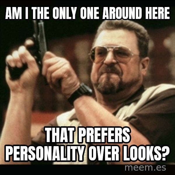 am i the only one around here meme: am i the only one around here / that prefers personality over looks?