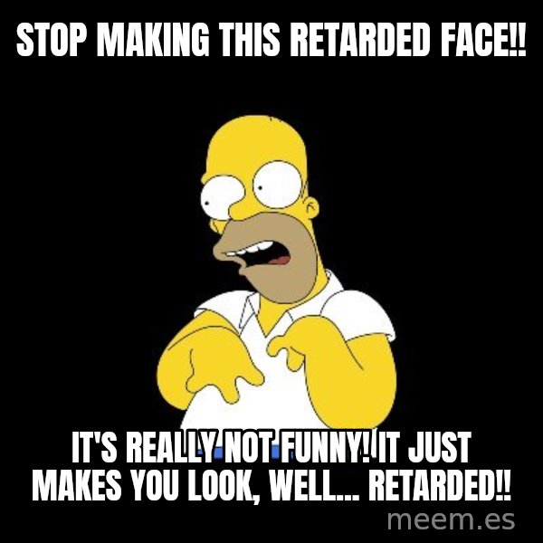 look-marge meme: stop making this retarded face!! / It's really not funny! It just makes you look, well... retarded!!