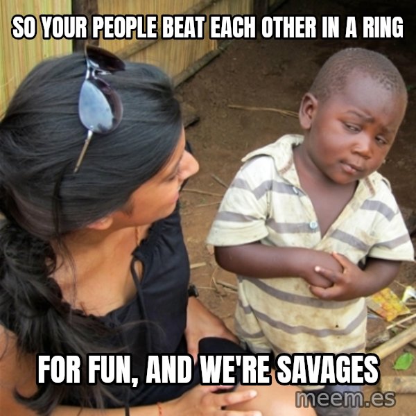 So You're Telling me meme: SO YOUR PEOPLE BEAT EACH OTHER IN A RING / FOR FUN, AND WE'RE SAVAGES