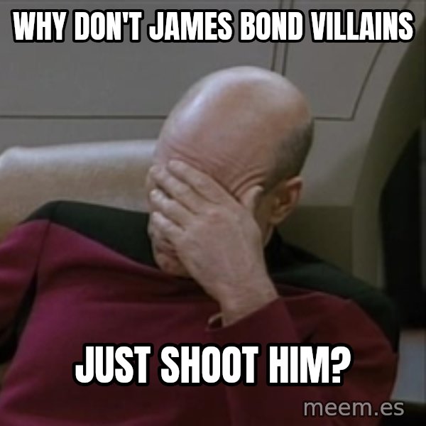 Picardfacepalm meme: why don't james bond villains / just shoot him?
