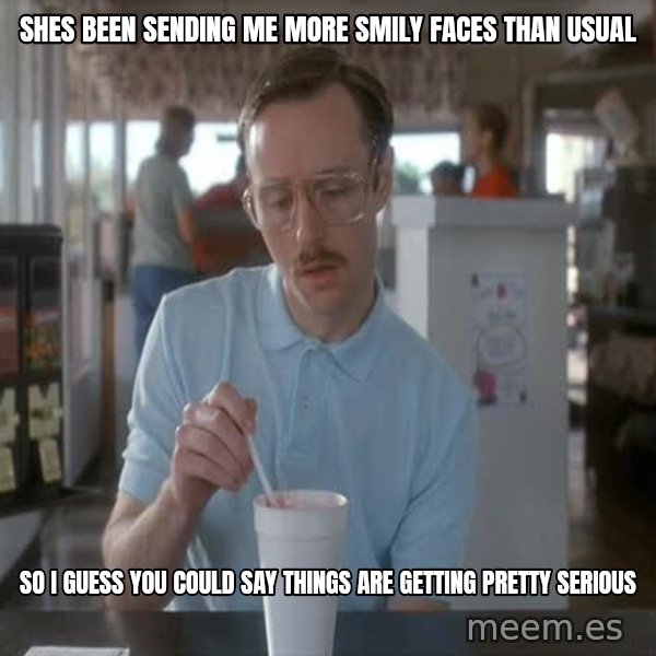 so i guess you could say things are getting pretty serious meme: shes been sending me more smily faces than usual / so i guess you could say things are getting pretty serious