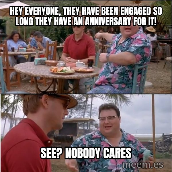 See? Nobody Cares meme: Hey everyone, they have been engaged so long they have an anniversary for it! / See? nobody cares