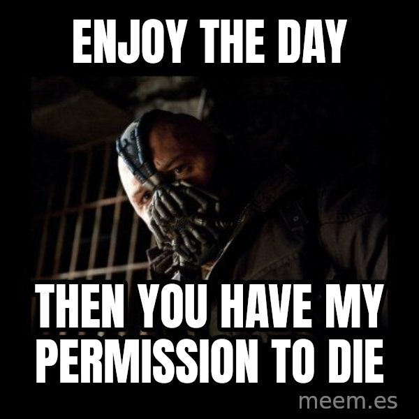 Bane meme: enjoy the day / then you have my permission to die