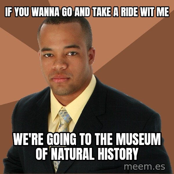 Successful Black Man meme: If You Wanna Go And Take A Ride Wit Me / We're Going to the Museum of Natural History