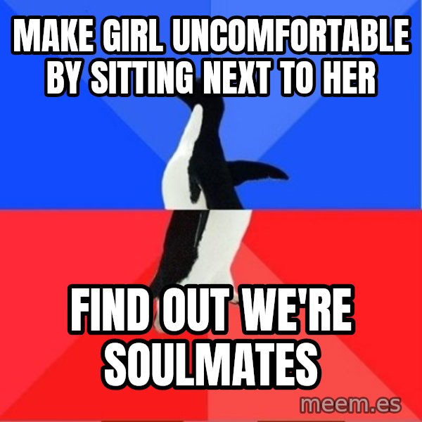 Socially Awesome Awkward Penguin meme: make girl uncomfortable by sitting next to her / find out we're soulmates