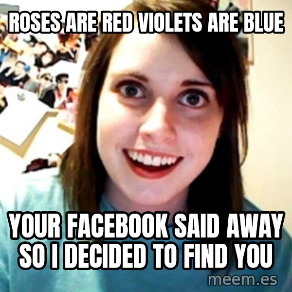 Overly Obsessed Girlfriend meme: Roses are red violets are blue / Your facebook said away so i decided to find you
