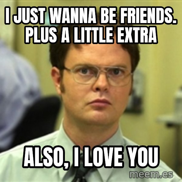 Dwight Schrute meme: i just wanna be friends. plus a little extra / also, i love you