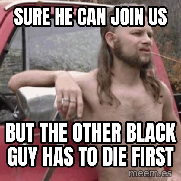 Almost Politically Correct Redneck meme: SURE he can join us / but the other black guy has to die first