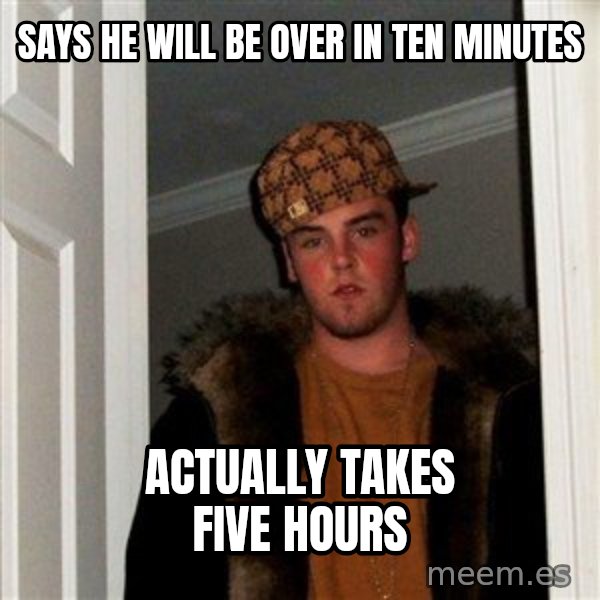 Scumbag Steve meme: Says he will be over in ten minutes / Actually takes five hours