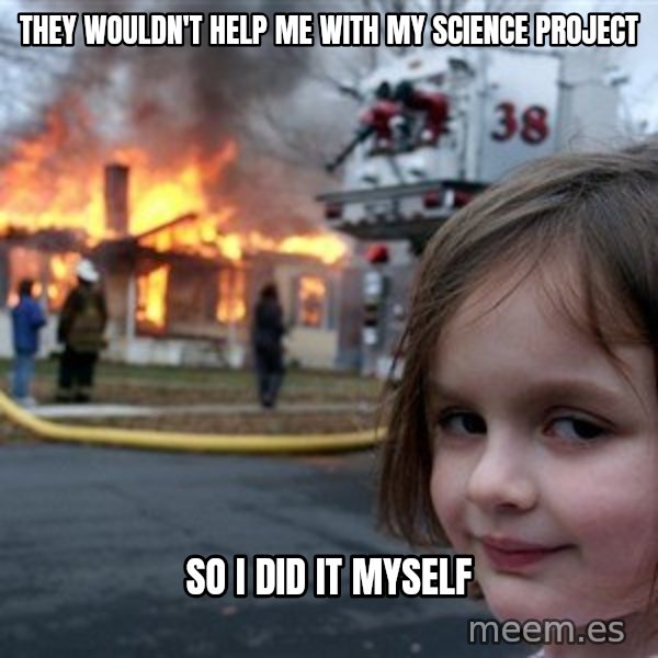 Disaster Girl meme: they wouldn't help me with my science project / so i did it myself