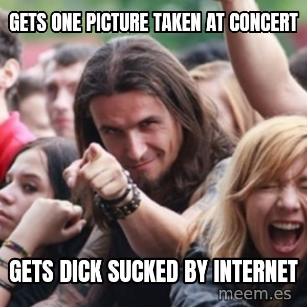 Ridiculously Photogenic Metalhead meme: gets one picture taken at concert / gets dick sucked by internet