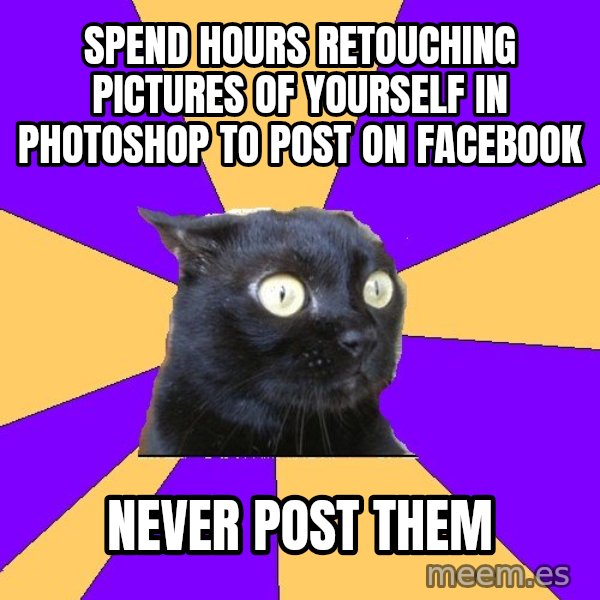 Anxiety Cat meme: spend hours retouching pictures of yourself in photoshop to post on facebook / never post them