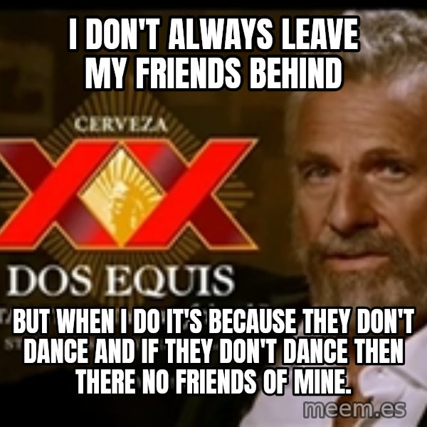 The Most Interesting Man In The World meme: i don't always leave my friends behind / but when i do it's because they don't dance and if they don't dance then there no friends of mine.