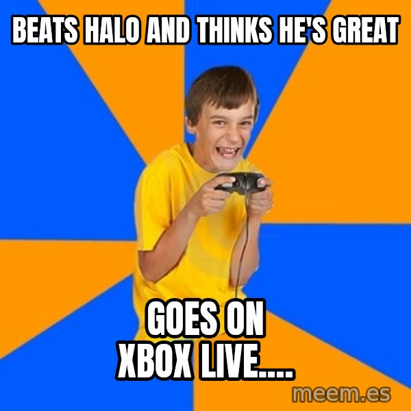 Annoying Gamer Kid meme: Beats halo and thinks he's great / Goes on xbox live....