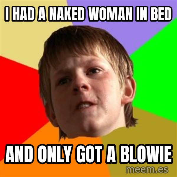 Angry School Boy meme: I had a naked woman in bed / and only got a blowie
