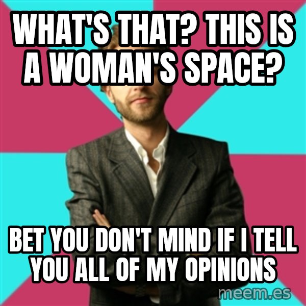 Privilege Denying Dude meme: What's that? This is a woman's space? / Bet you don't mind if I tell you all of my opinions
