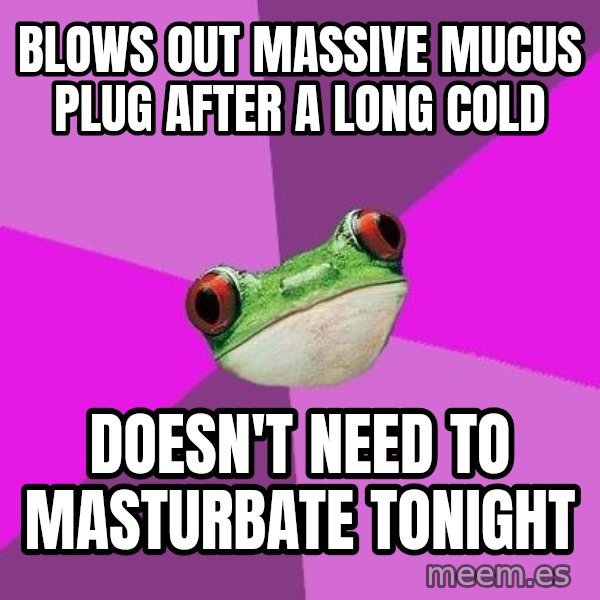 Foul Bachelorette Frog meme: blows out massive mucus plug after a long cold / doesn't need to masturbate tonight