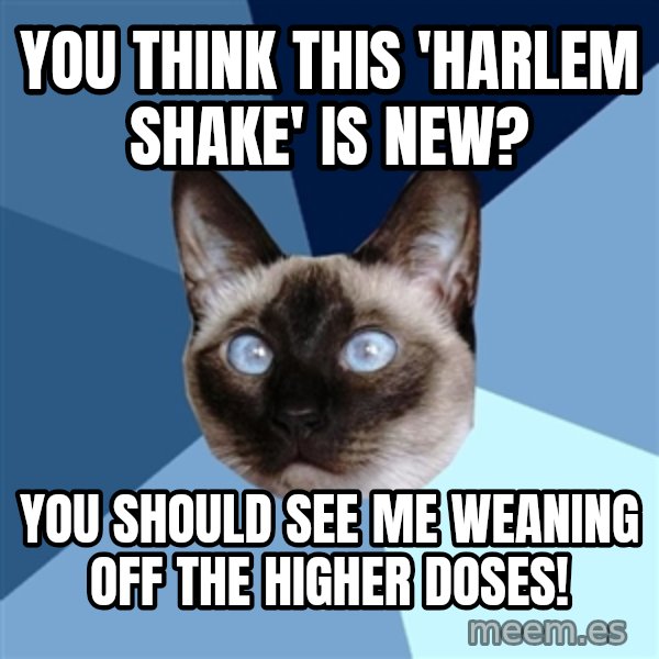 Chronic Illness Cat meme: You think this 'Harlem Shake' is new? / You should see me weaning off the higher doses!