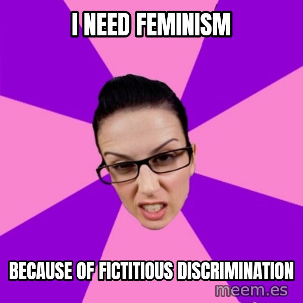 Privilege Denying Feminist meme: I need feminism / because of FICTITIOUS DISCRIMINATION